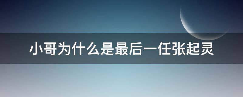 小哥为什么是最后一任张起灵（张起灵为何是最后一任）