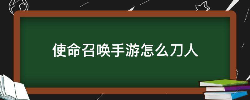 使命召唤手游怎么刀人（使命召唤手游如何用刀）