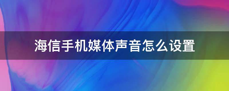 海信手机媒体声音怎么设置 海信声音模式