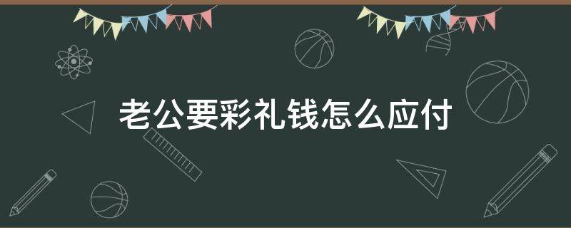 老公要彩礼钱怎么应付（男方要彩礼钱怎么办）