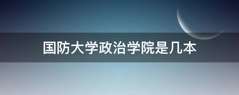 国防大学政治学院是几本（国防大学政治学院属于几本）