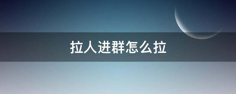 拉人进群怎么拉（在微信群里拉人进群怎么拉）