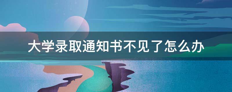 大学录取通知书不见了怎么办 大学录取了,收不到通知书咋办