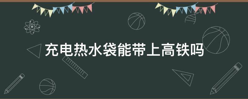 充电热水袋能带上高铁吗 充电热水袋可以带上高铁吗