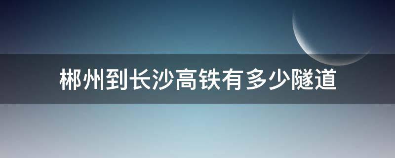 郴州到长沙高铁有多少隧道 长沙到郴州高速经过哪些地方