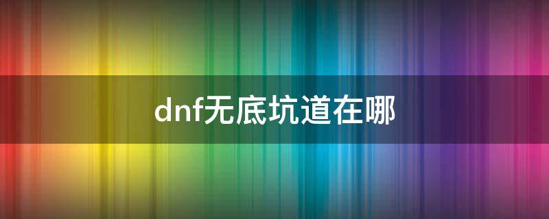 dnf无底坑道在哪（地下城无底坑道在哪）