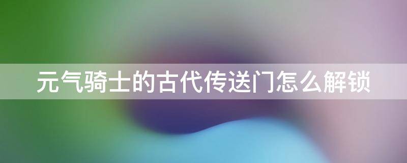 元气骑士的古代传送门怎么解锁 元气骑士古代传送门怎么解锁视频