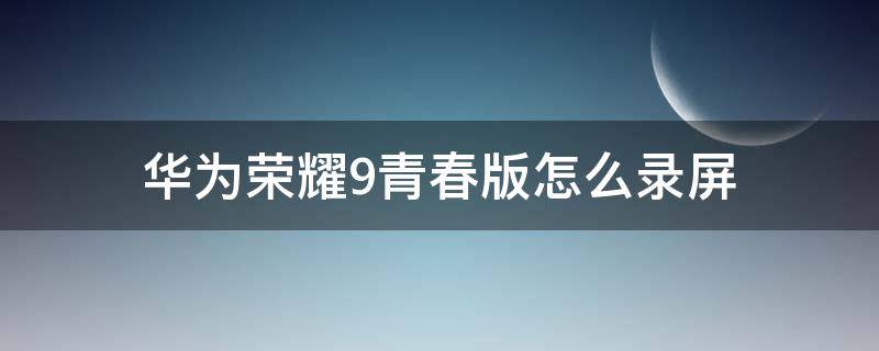 华为荣耀9青春版怎么录屏 华为荣耀9青春版如何录屏