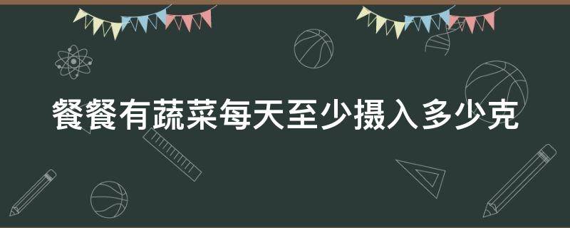 餐餐有蔬菜每天至少摄入多少克 餐餐有蔬菜每天应该至少摄入多少