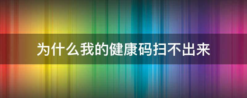 为什么我的健康码扫不出来（为啥我的健康码扫不出来）