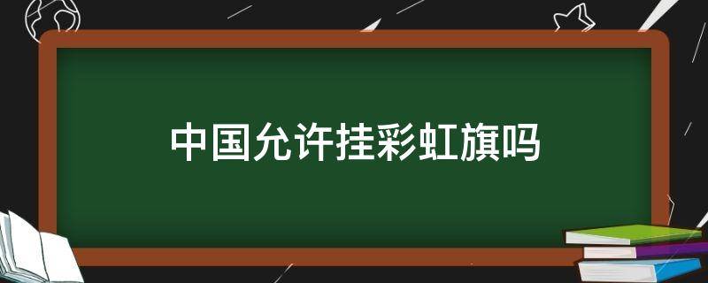 中国允许挂彩虹旗吗（中国能挂彩虹旗吗）