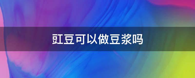 豇豆可以做豆浆吗 豆子都可以做豆浆吗