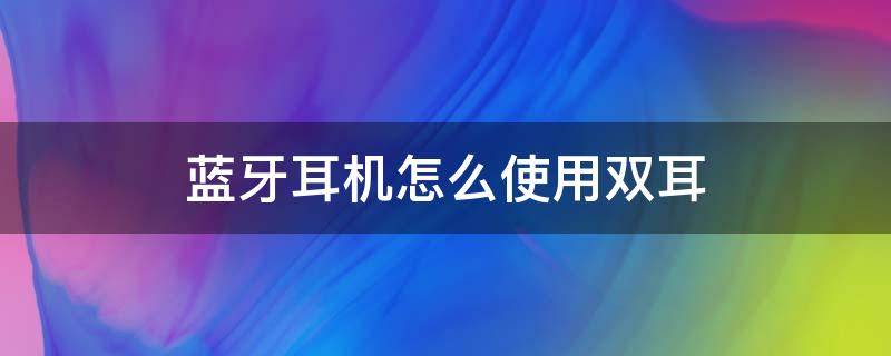 蓝牙耳机怎么使用双耳 蓝牙如何使用双耳机