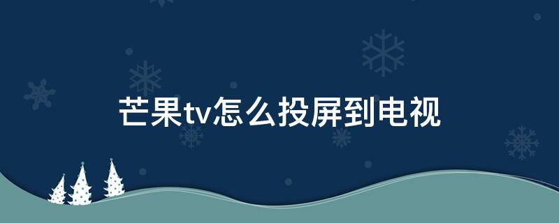 芒果tv怎么投屏到电视 芒果tv怎么投屏到电视搜索不到设备