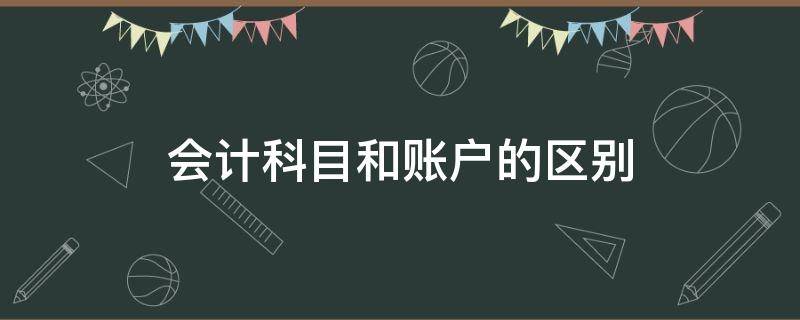 会计科目和账户的区别 会计科目和账户的区别和联系