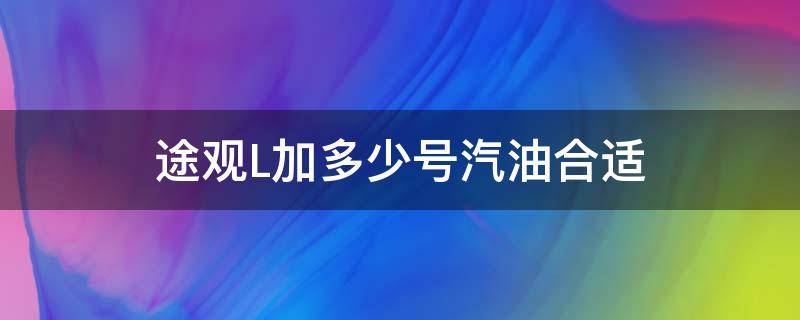 途观L加多少号汽油合适 途观l应该加多少号汽油