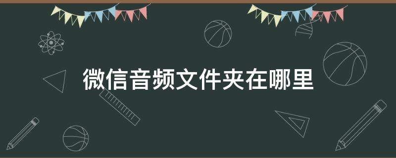 微信音频文件夹在哪里 微信音频文件夹在哪里怎么把它复制