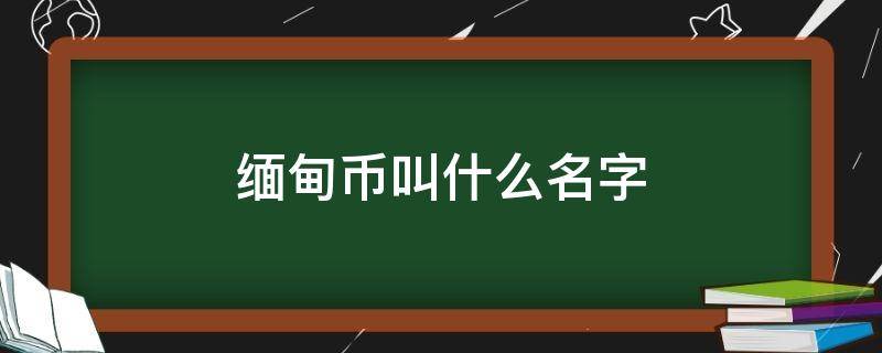 缅甸币叫什么名字（缅甸的货币叫什么名字）