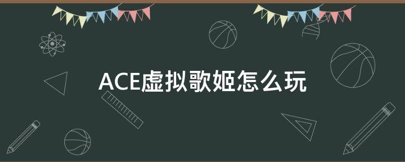 ACE虚拟歌姬怎么玩（ace虚拟歌姬百度百科）