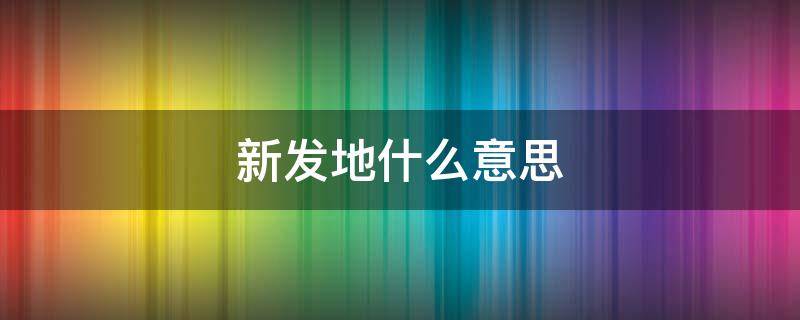 新发地什么意思（新发地原来叫什么）