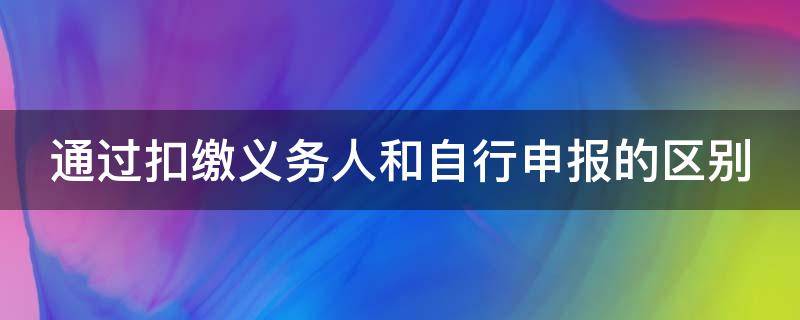 通过扣缴义务人和自行申报的区别 通过扣缴义务人申报和年度自行申报