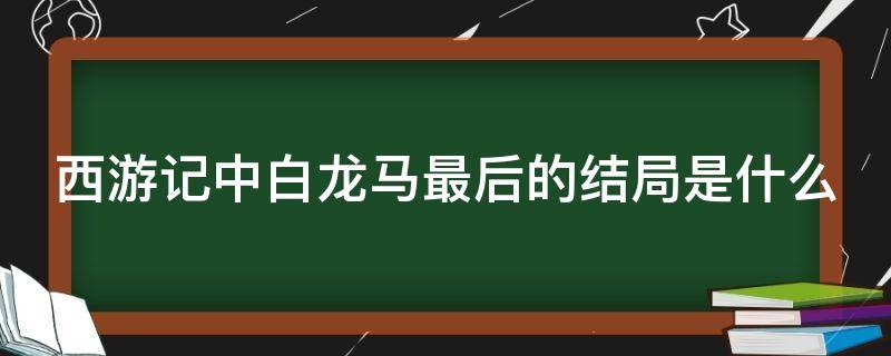 西游记中白龙马最后的结局是什么（《西游记》中白龙马最后的结局是什么?）