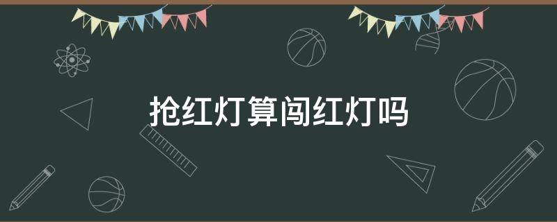 抢红灯算闯红灯吗 抢红灯算闯红灯吗?