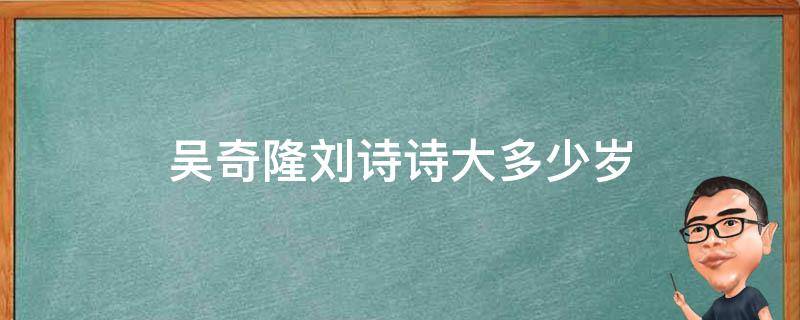 吴奇隆刘诗诗大多少岁 刘诗诗跟吴奇隆大多少岁