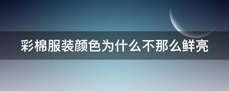 彩棉服装颜色为什么不那么鲜亮 彩棉为什么便宜