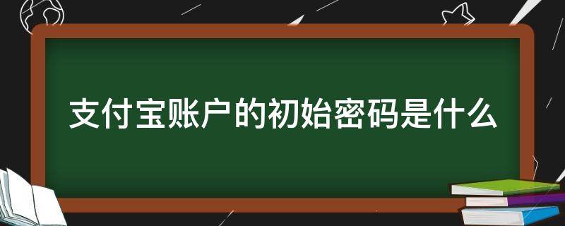 支付宝账户的初始密码是什么 支付宝账号初始密码