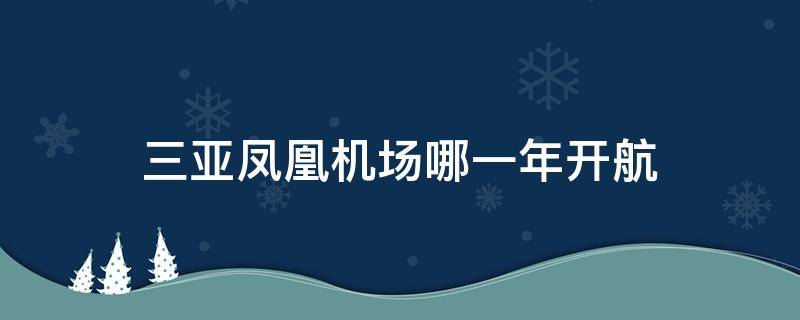 三亚凤凰机场哪一年开航（三亚凤凰机场哪一年开航?）