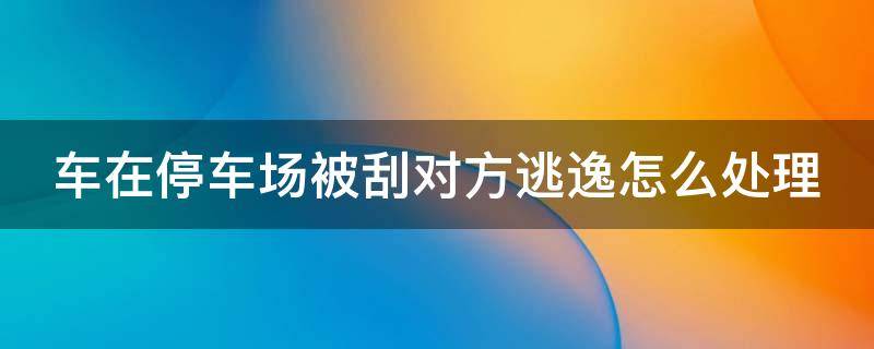 车在停车场被刮对方逃逸怎么处理（车在停车场被刮对方逃逸怎么处理打那个电话）