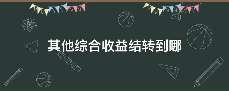 其他综合收益结转到哪（其他综合收益怎么结转损益）