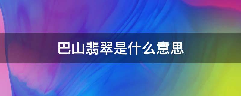 巴山翡翠是什么意思（巴山玉是翡翠吗?二者区别在哪里）