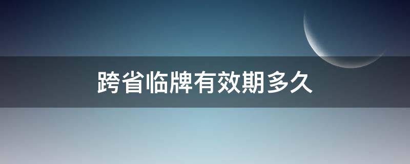 跨省临牌有效期多久 跨省临牌有效期多久可以办几次