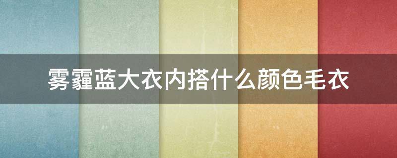 雾霾蓝大衣内搭什么颜色毛衣（雾霾蓝色大衣内搭什么颜色）