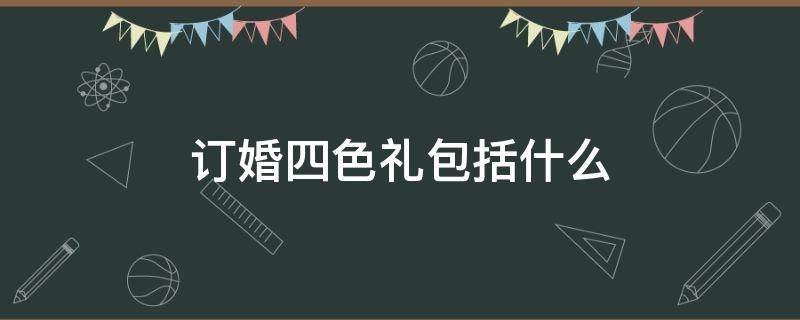 订婚四色礼包括什么 订亲四色礼