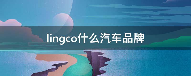 lingco什么汽车品牌 lingo汽车是什么牌子