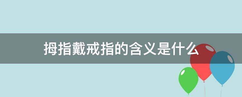 拇指戴戒指的含义是什么 左手拇指戴戒指的含义是什么