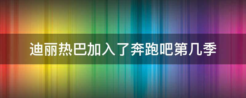 迪丽热巴加入了奔跑吧第几季 迪丽热巴加入奔跑吧是哪一季