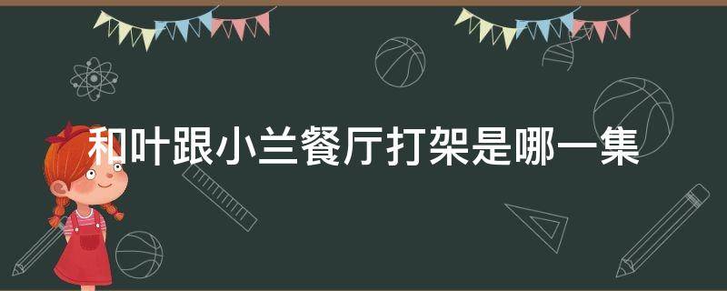 和叶跟小兰餐厅打架是哪一集（小兰和叶在餐厅联合打犯人）