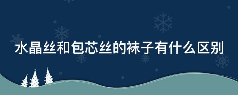 水晶丝和包芯丝的袜子有什么区别 水晶丝跟包芯丝的区别