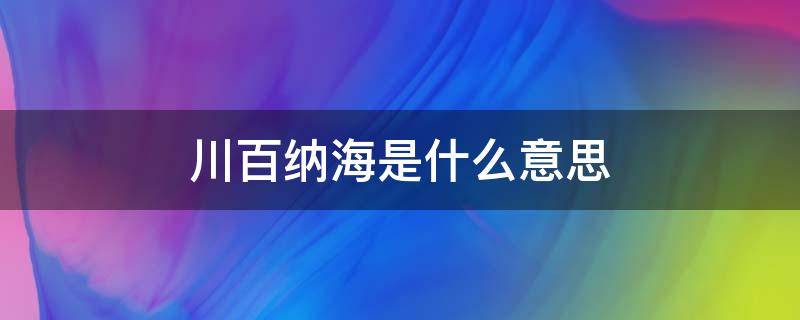 川百纳海是什么意思 海纳百海纳百川是什么意思