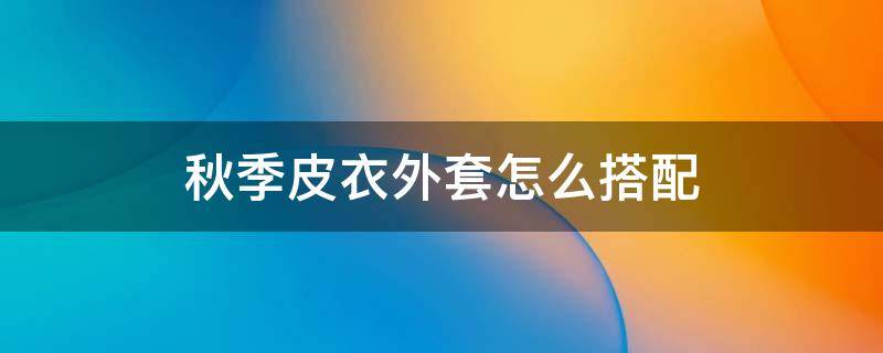 秋季皮衣外套怎么搭配 冬季皮衣外套怎么搭配