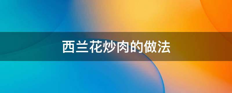 西兰花炒肉的做法 西兰花炒肉的做法家常菜