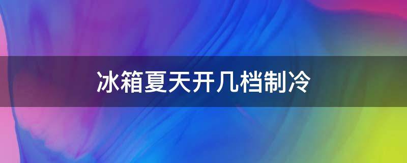 冰箱夏天开几档制冷（冰箱夏天开几档制冷快）