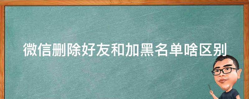 微信删除好友和加黑名单啥区别 微信删除好友和加黑名单啥区别呀