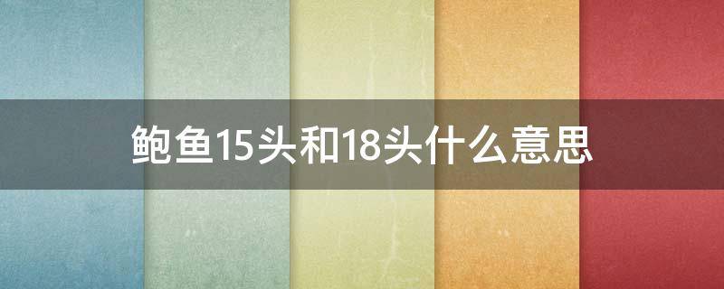 鲍鱼15头和18头什么意思（鲍鱼12头和15头的区别）