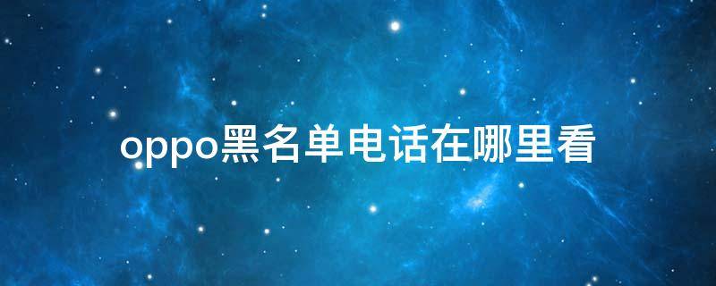 oppo黑名单电话在哪里看（oppo电话黑名单怎么看）