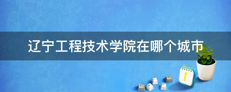 辽宁工程技术学院在哪个城市（辽宁工程技术大学在哪）